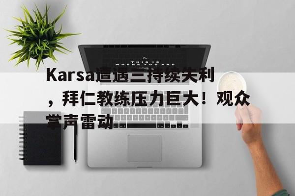 爱游戏正版-关于Karsa遭遇三持续失利，拜仁教练压力巨大！观众掌声雷动的信息