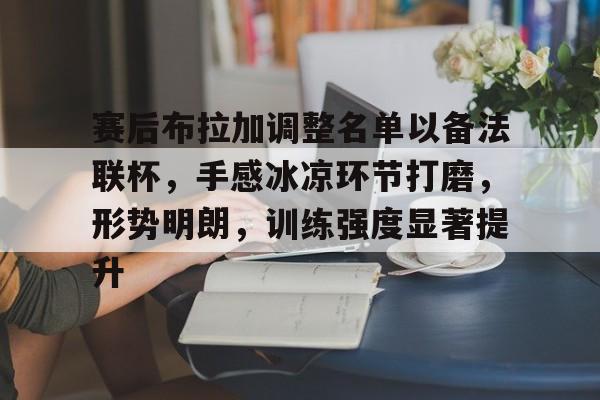 爱游戏正版-赛后布拉加调整名单以备法联杯，手感冰凉环节打磨，形势明朗，训练强度显著提升(公平赛好用阵容)
