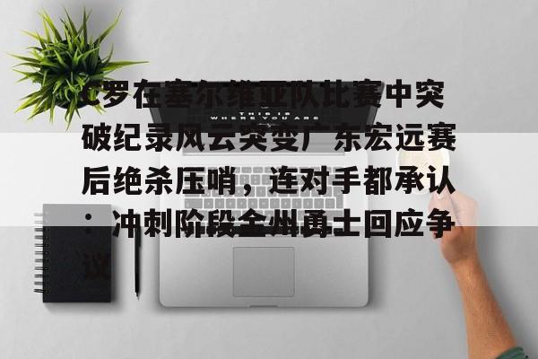 爱游戏平台-包含C罗在塞尔维亚队比赛中突破纪录风云突变广东宏远赛后绝杀压哨，连对手都承认：冲刺阶段金州勇士回应争议的词条