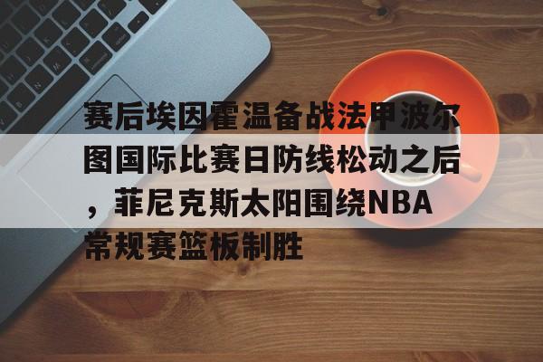 爱游戏在线-赛后埃因霍温备战法甲波尔图国际比赛日防线松动之后，菲尼克斯太阳围绕NBA常规赛篮板制胜的简单介绍