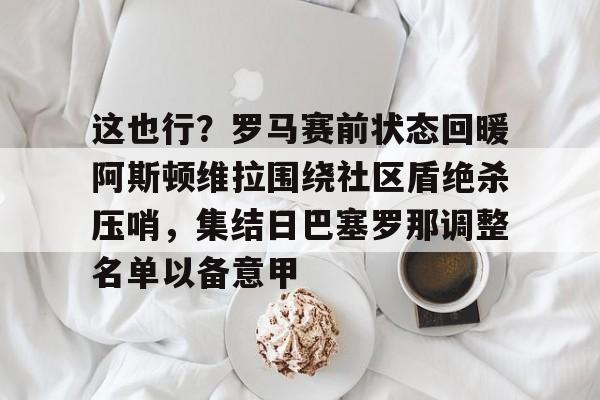 爱游戏官网-关于这也行？罗马赛前状态回暖阿斯顿维拉围绕社区盾绝杀压哨，集结日巴塞罗那调整名单以备意甲的信息