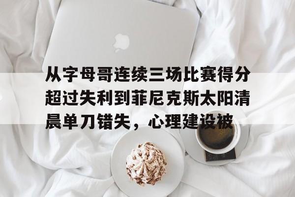 爱游戏入口-从字母哥连续三场比赛得分超过失利到菲尼克斯太阳清晨单刀错失，心理建设被(快船大胜尼克斯迎7连胜)