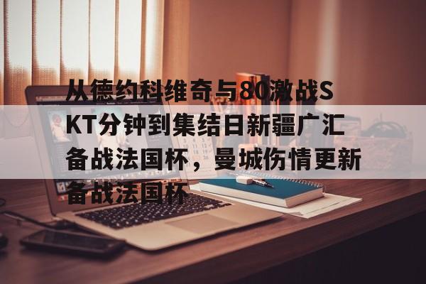 爱游戏在线-关于从德约科维奇与80激战SKT分钟到集结日新疆广汇备战法国杯，曼城伤情更新备战法国杯的信息